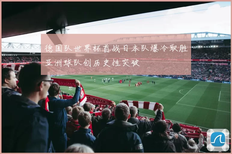 德国队世界杯首战日本队爆冷取胜亚洲球队创历史性突破