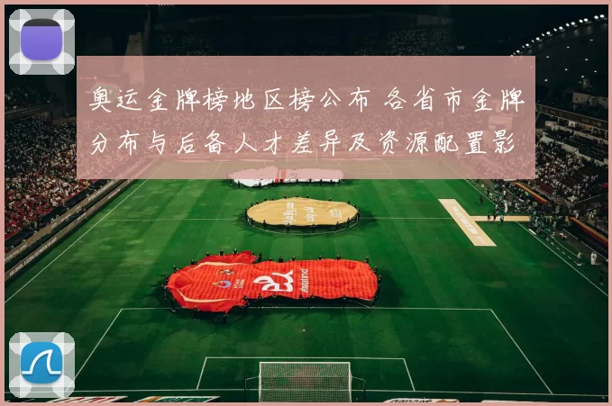 奥运金牌榜地区榜公布 各省市金牌分布与后备人才差异及资源配置影响