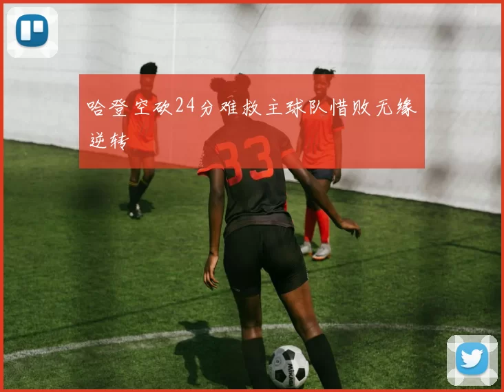 哈登空砍24分难救主球队惜败无缘逆转
