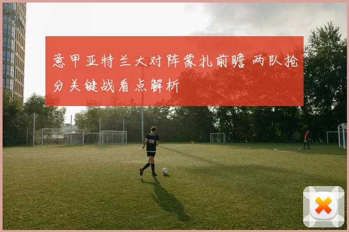 意甲亚特兰大对阵蒙扎前瞻 两队抢分关键战看点解析