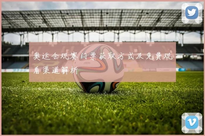 奥运会观赛门票获取方式及免费观看渠道解析