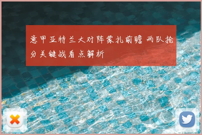 意甲亚特兰大对阵蒙扎前瞻 两队抢分关键战看点解析
