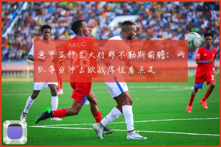 意甲亚特兰大对那不勒斯前瞻：两队争分冲击欧战席位看点足