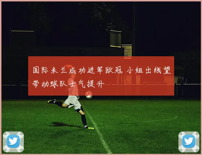 国际米兰成功进军欧冠 小组出线望带动球队士气提升