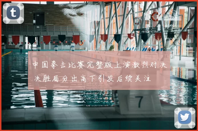 中国拳击比赛完整版上演激烈对决 决胜局分出高下引发后续关注