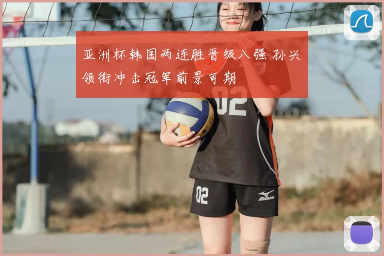 亚洲杯韩国两连胜晋级八强 孙兴慜领衔冲击冠军前景可期