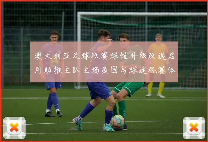 澳大利亚足球联赛球馆升级改造启用助推主队主场氛围与球迷观赛体验