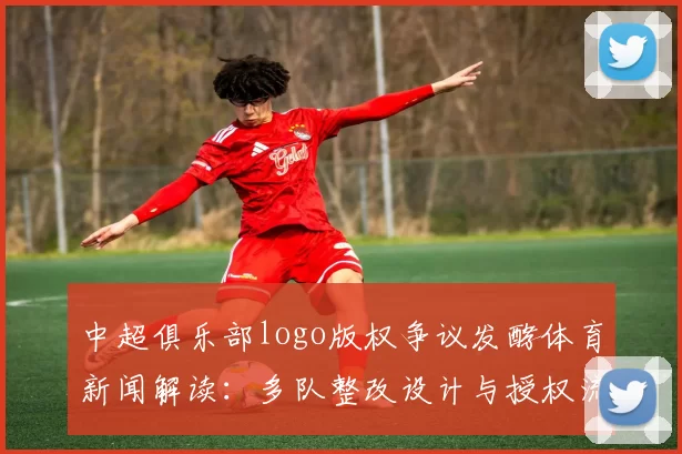 中超俱乐部logo版权争议发酵体育新闻解读：多队整改设计与授权流程调整