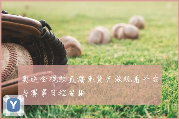 奥运会视频直播免费开放观看平台与赛事日程安排