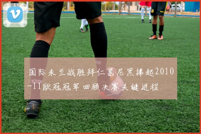 国际米兰战胜拜仁慕尼黑捧起2010-11欧冠冠军回顾决赛关键进程