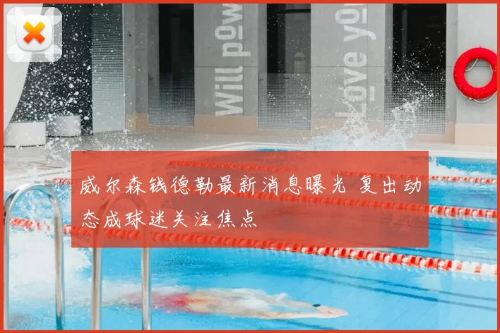 威尔森钱德勒最新消息曝光 复出动态成球迷关注焦点