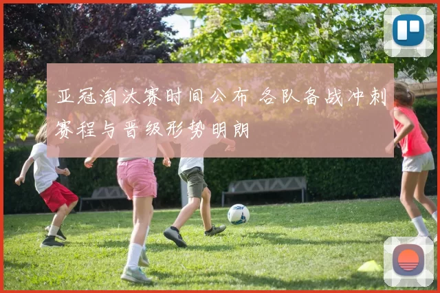 亚冠淘汰赛时间公布 各队备战冲刺赛程与晋级形势明朗