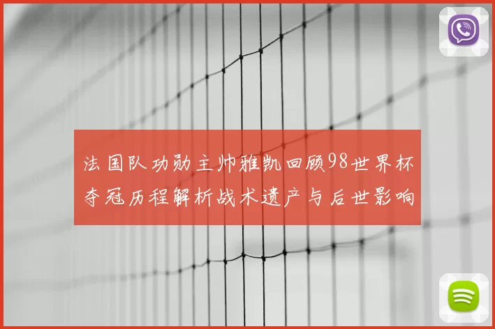 法国队功勋主帅雅凯回顾98世界杯夺冠历程解析战术遗产与后世影响