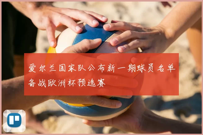 爱尔兰国家队公布新一期球员名单备战欧洲杯预选赛