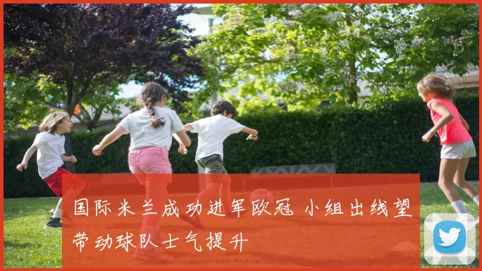 国际米兰成功进军欧冠 小组出线望带动球队士气提升