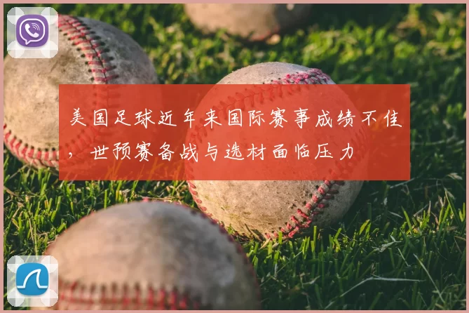 美国足球近年来国际赛事成绩不佳,世预赛备战与选材面临压力