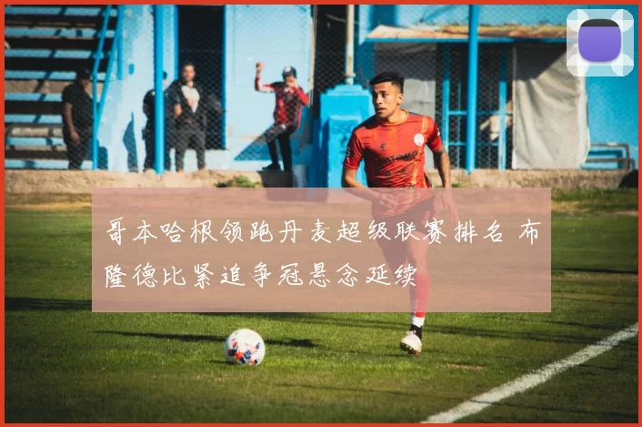 哥本哈根领跑丹麦超级联赛排名 布隆德比紧追争冠悬念延续