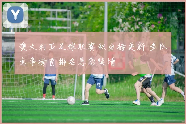 澳大利亚足球联赛积分榜更新 多队竞争榜首排名悬念陡增