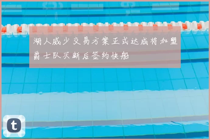 湖人威少交易方案正式达成将加盟爵士队买断后签约快船