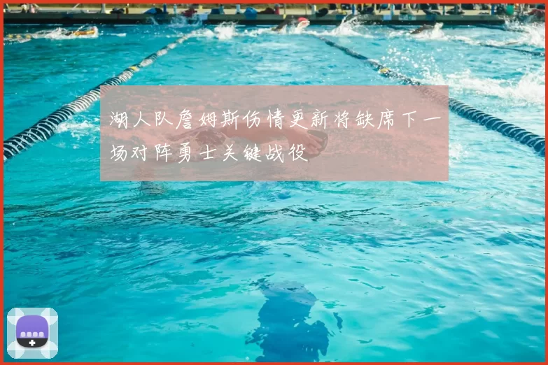 湖人队詹姆斯伤情更新将缺席下一场对阵勇士关键战役