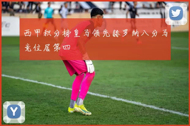 西甲积分榜皇马领先赫罗纳八分马竞位居第四