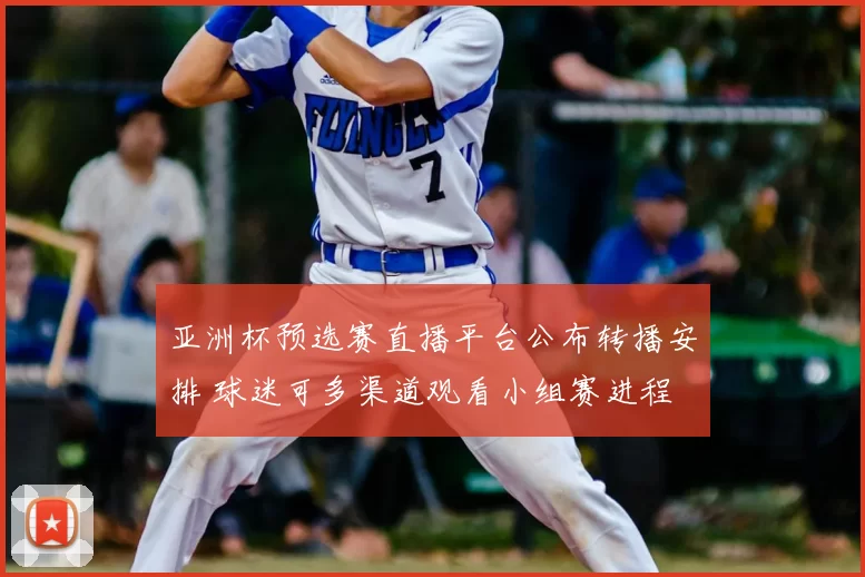 亚洲杯预选赛直播平台公布转播安排 球迷可多渠道观看小组赛进程