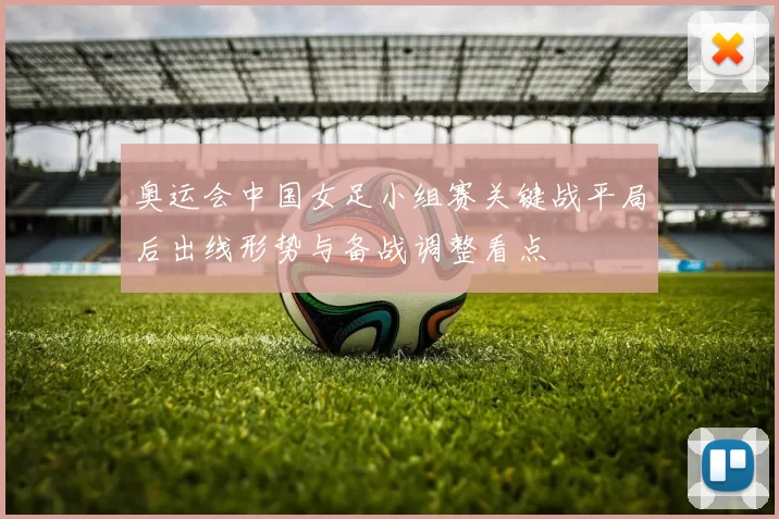 奥运会中国女足小组赛关键战平局后出线形势与备战调整看点