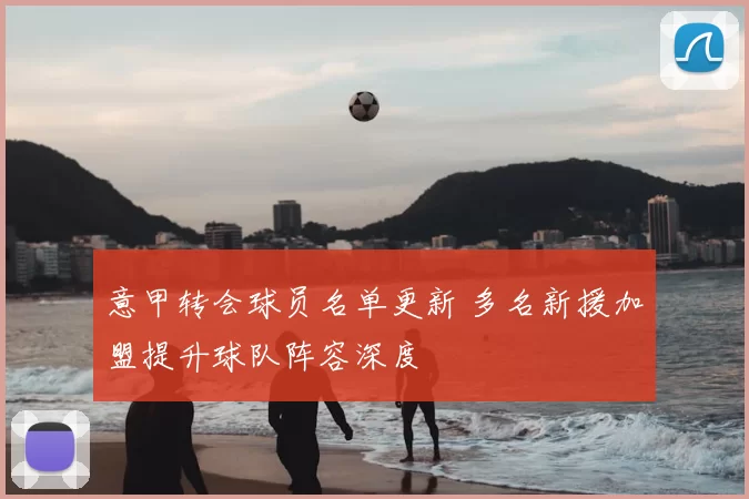 意甲转会球员名单更新 多名新援加盟提升球队阵容深度