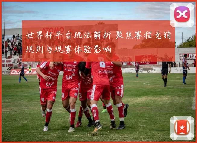 世界杯平台玩法解析 聚焦赛程竞猜规则与观赛体验影响
