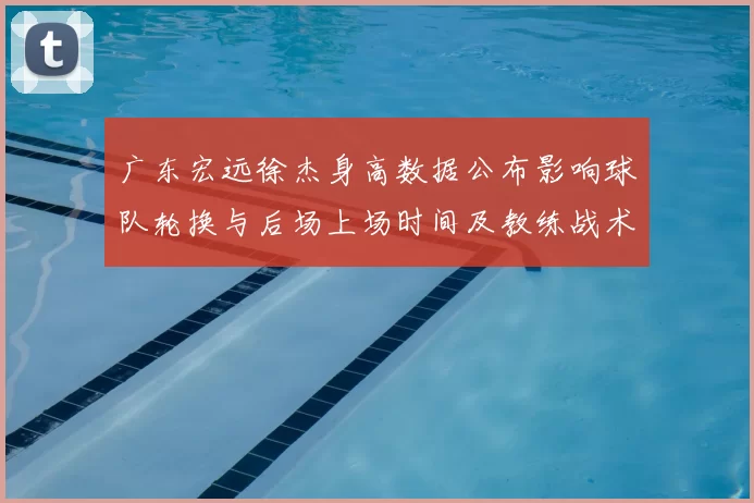 广东宏远徐杰身高数据公布影响球队轮换与后场上场时间及教练战术安排