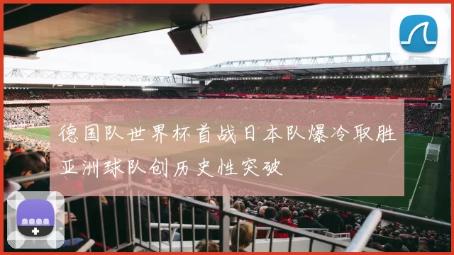 德国队世界杯首战日本队爆冷取胜亚洲球队创历史性突破