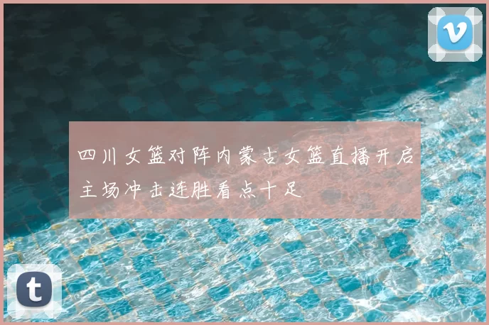 四川女篮对阵内蒙古女篮直播开启主场冲击连胜看点十足