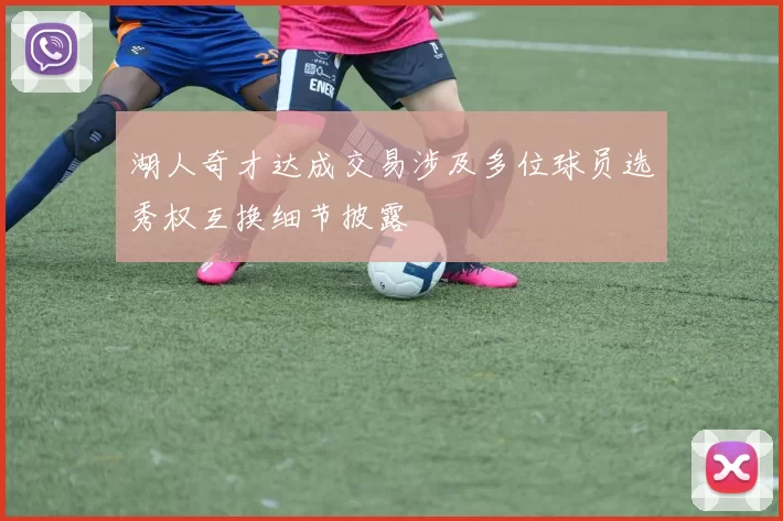湖人奇才达成交易涉及多位球员选秀权互换细节披露