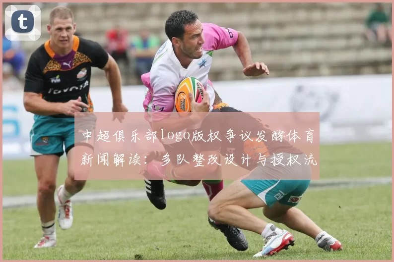 中超俱乐部logo版权争议发酵体育新闻解读：多队整改设计与授权流程调整