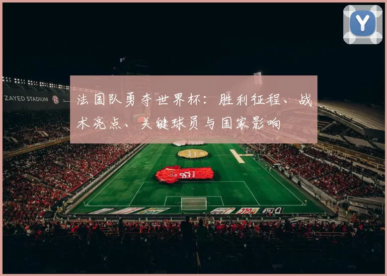 法国队勇夺世界杯:胜利征程、战术亮点、关键球员与国家影响