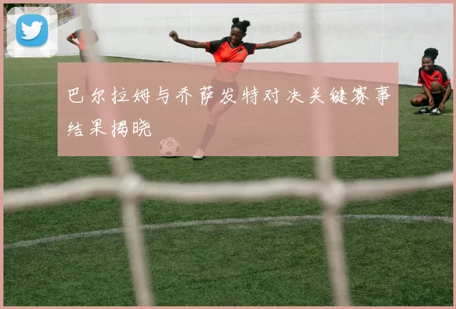 巴尔拉姆与乔萨发特对决关键赛事结果揭晓