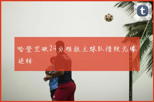 哈登空砍24分难救主球队惜败无缘逆转
