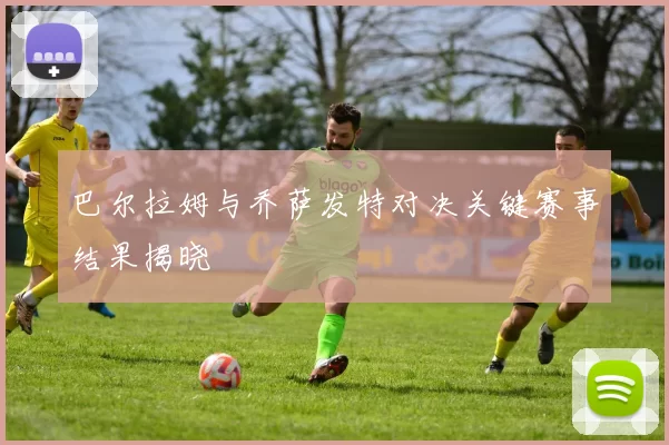 巴尔拉姆与乔萨发特对决关键赛事结果揭晓