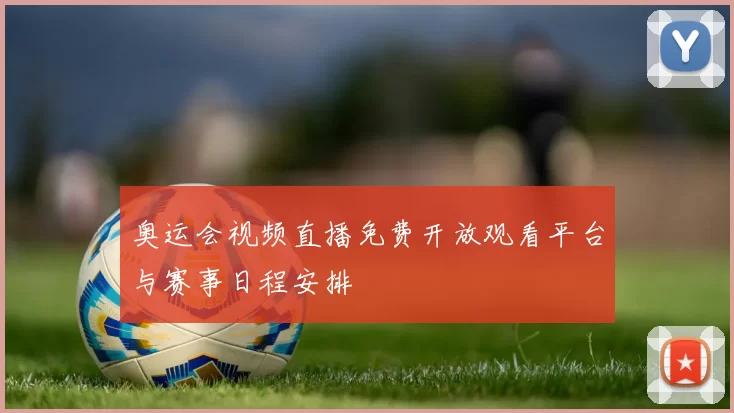 奥运会视频直播免费开放观看平台与赛事日程安排