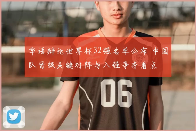 华语辩论世界杯32强名单公布 中国队晋级关键对阵与八强争夺看点
