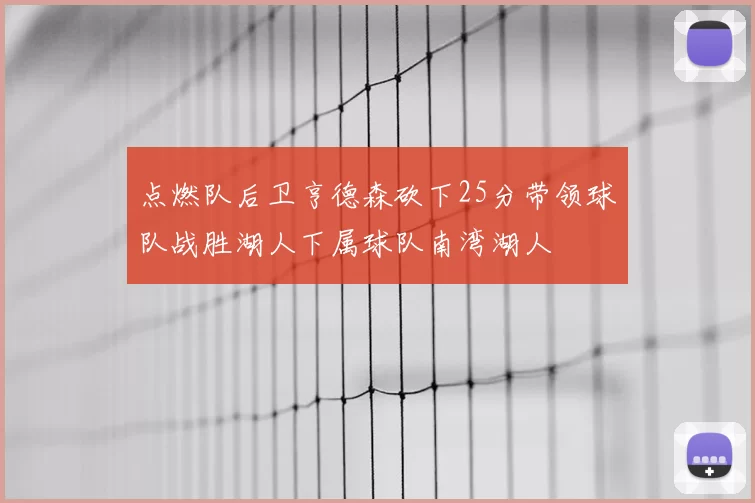 点燃队后卫亨德森砍下25分带领球队战胜湖人下属球队南湾湖人