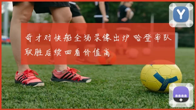 奇才对快船全场录像出炉 哈登率队取胜后续回看价值高