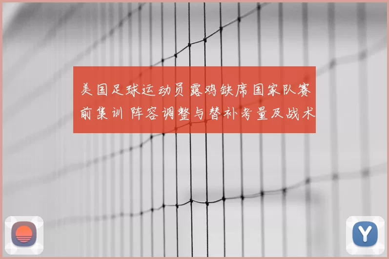 美国足球运动员露鸡缺席国家队赛前集训 阵容调整与替补考量及战术影响