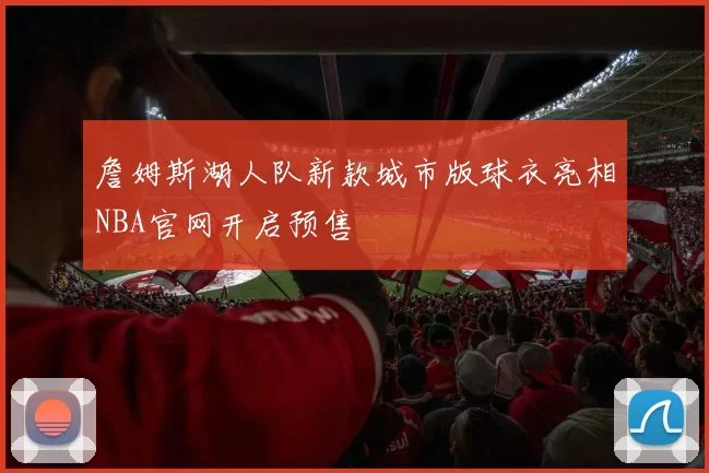 詹姆斯湖人队新款城市版球衣亮相NBA官网开启预售