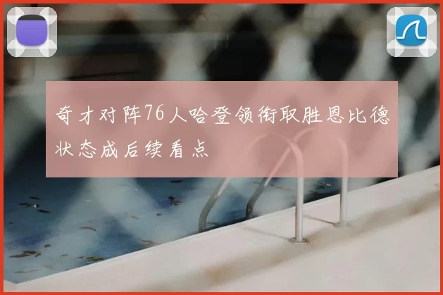奇才对阵76人哈登领衔取胜恩比德状态成后续看点