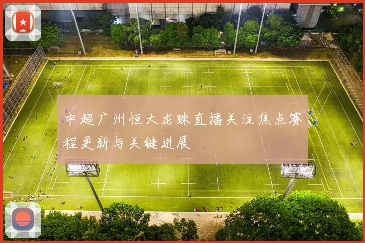 中超广州恒大龙珠直播关注焦点赛程更新与关键进展