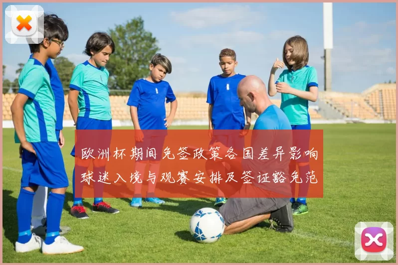 欧洲杯期间免签政策各国差异影响球迷入境与观赛安排及签证豁免范围