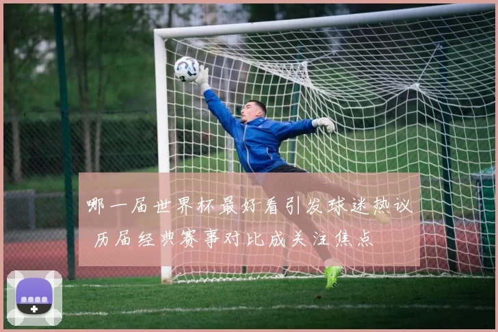哪一届世界杯最好看引发球迷热议 历届经典赛事对比成关注焦点