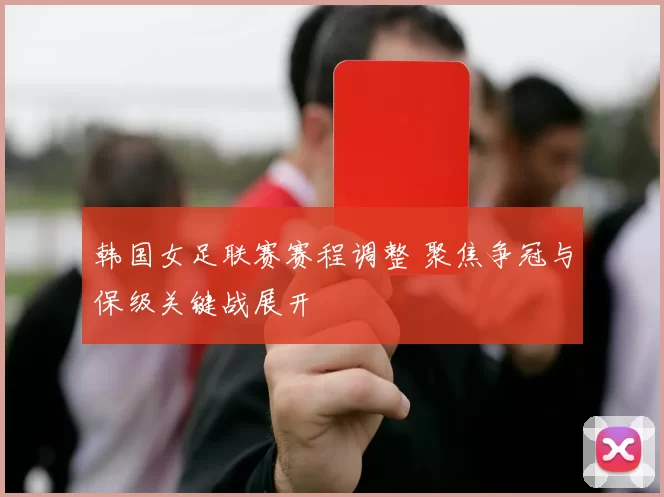韩国女足联赛赛程调整 聚焦争冠与保级关键战展开