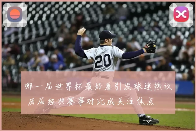 哪一届世界杯最好看引发球迷热议 历届经典赛事对比成关注焦点